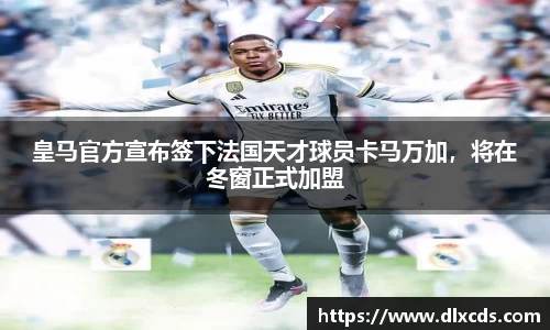 皇马官方宣布签下法国天才球员卡马万加，将在冬窗正式加盟
