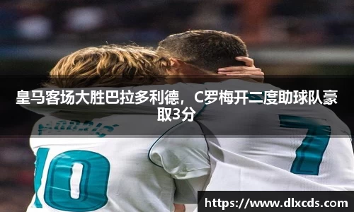 皇马客场大胜巴拉多利德，C罗梅开二度助球队豪取3分