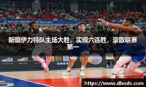 新疆伊力特队主场大胜，实现六连胜，豪取联赛第一