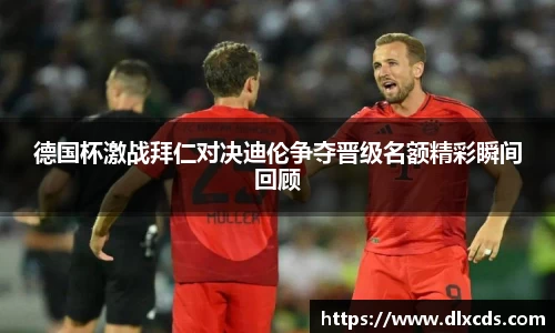 德国杯激战拜仁对决迪伦争夺晋级名额精彩瞬间回顾
