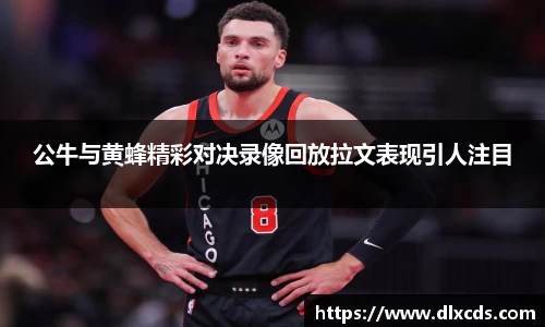 公牛与黄蜂精彩对决录像回放拉文表现引人注目