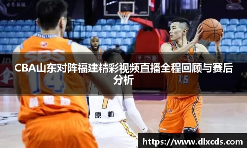 CBA山东对阵福建精彩视频直播全程回顾与赛后分析
