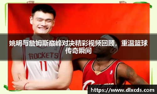 姚明与詹姆斯巅峰对决精彩视频回顾，重温篮球传奇瞬间