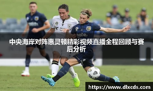 中央海岸对阵惠灵顿精彩视频直播全程回顾与赛后分析