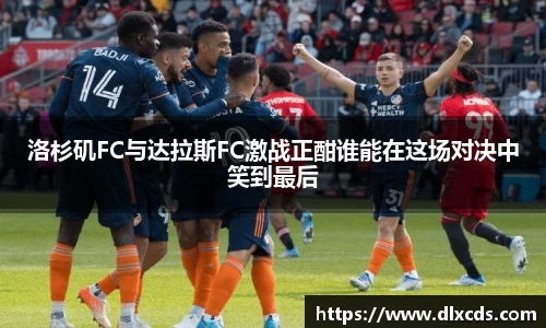 洛杉矶FC与达拉斯FC激战正酣谁能在这场对决中笑到最后