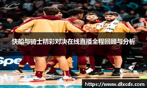 快船与骑士精彩对决在线直播全程回顾与分析