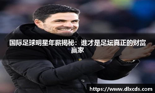 国际足球明星年薪揭秘：谁才是足坛真正的财富赢家