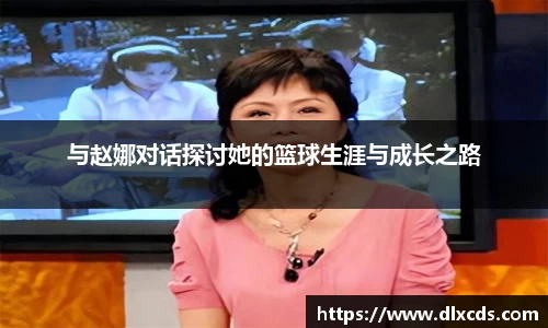 与赵娜对话探讨她的篮球生涯与成长之路