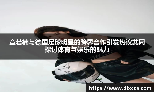 章若楠与德国足球明星的跨界合作引发热议共同探讨体育与娱乐的魅力