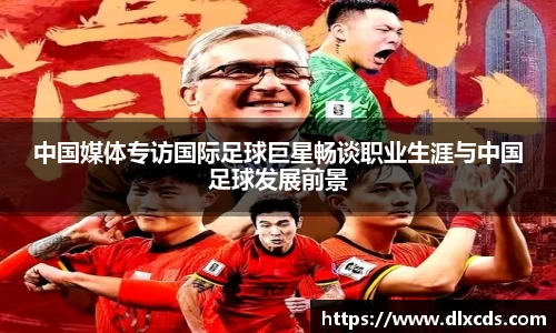 中国媒体专访国际足球巨星畅谈职业生涯与中国足球发展前景